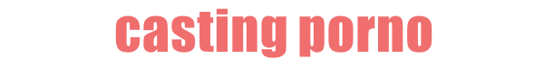 CASTING PORNO