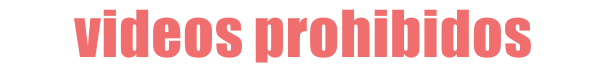 VIDEOS PROHIBIDOS